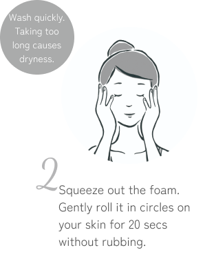 Wash quickly — washing too long causes dryness. Squeeze the lather from the net and roll it gently over your skin for 20 seconds without rubbing.